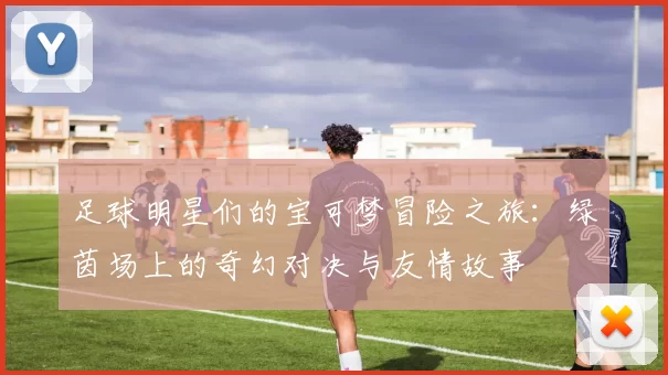 足球明星们的宝可梦冒险之旅：绿茵场上的奇幻对决与友情故事