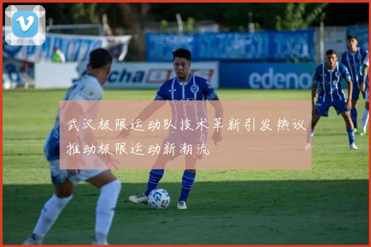 武汉极限运动队技术革新引发热议推动极限运动新潮流