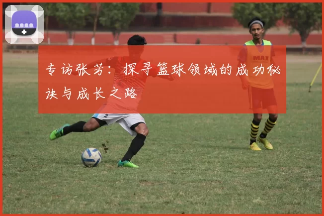 专访张芳：探寻篮球领域的成功秘诀与成长之路