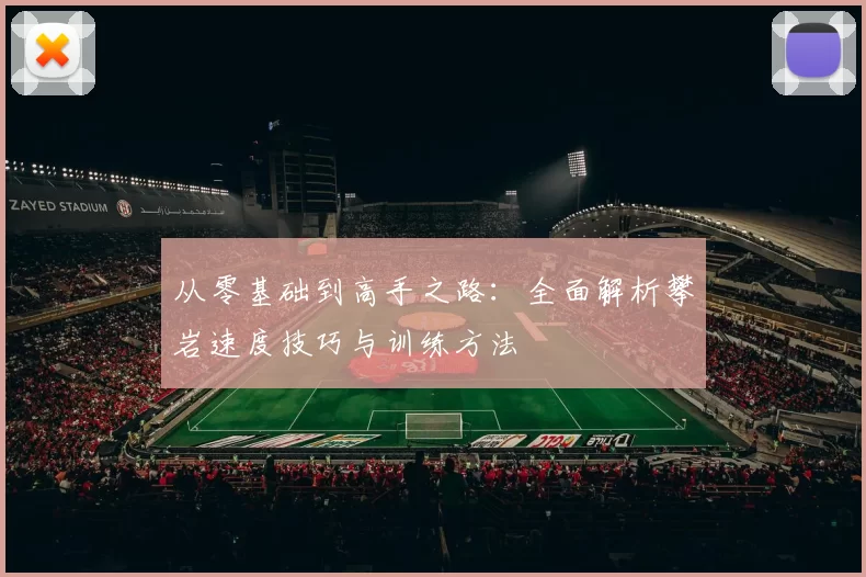 从零基础到高手之路：全面解析攀岩速度技巧与训练方法
