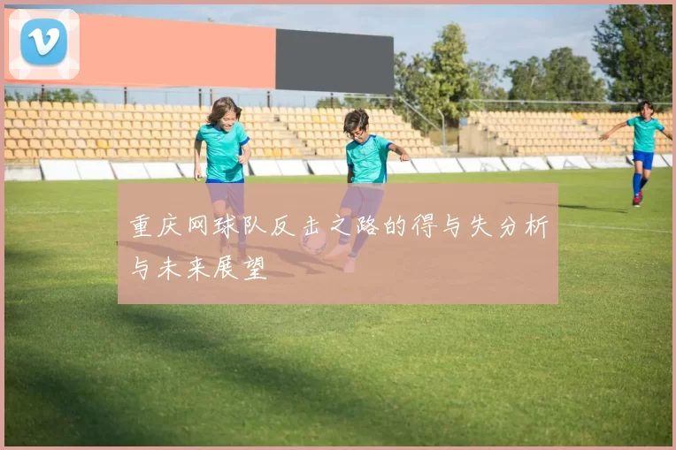 重庆网球队反击之路的得与失分析与未来展望