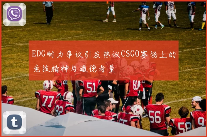 EDG耐力争议引发热议CSGO赛场上的竞技精神与道德考量