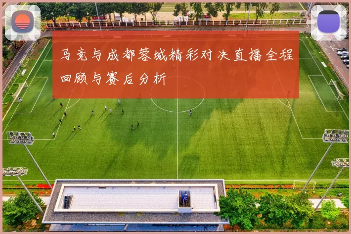 马竞与成都蓉城精彩对决直播全程回顾与赛后分析