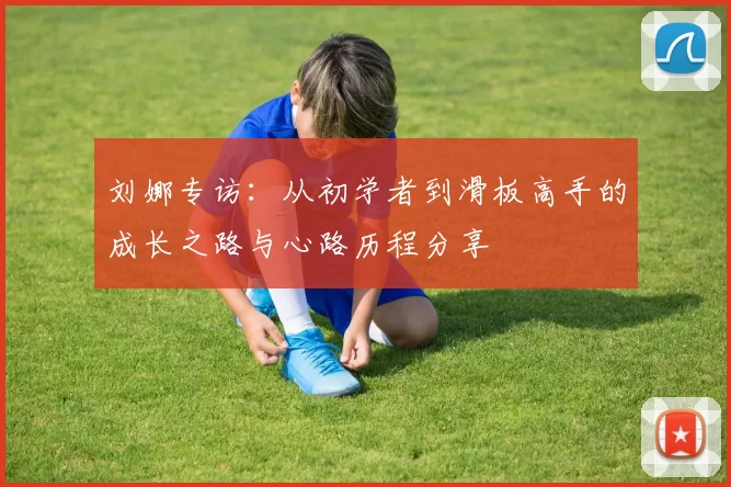 刘娜专访：从初学者到滑板高手的成长之路与心路历程分享