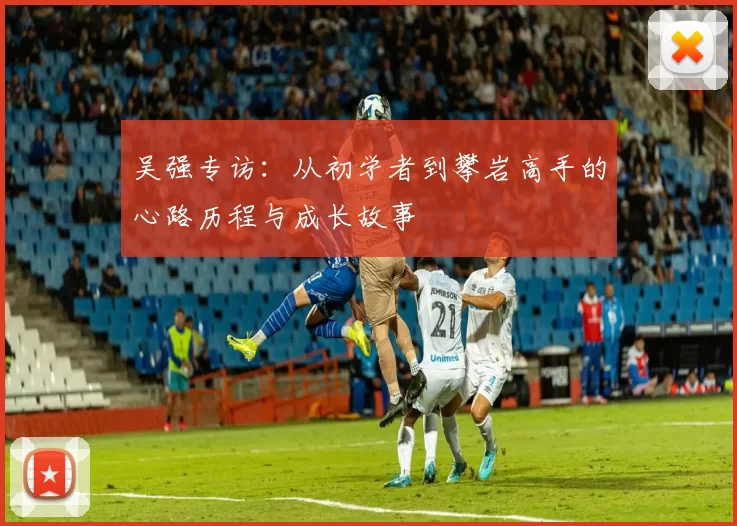 吴强专访：从初学者到攀岩高手的心路历程与成长故事