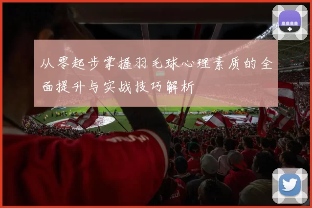 从零起步掌握羽毛球心理素质的全面提升与实战技巧解析