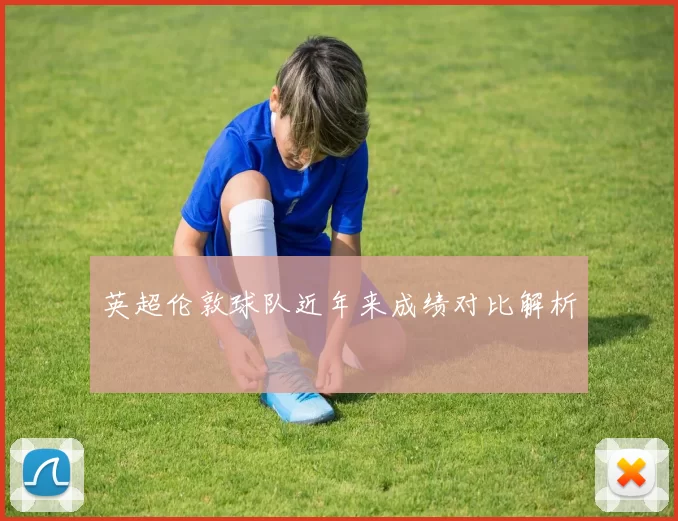 英超伦敦球队近年来成绩对比解析