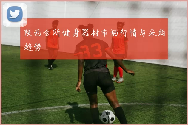 陕西会所健身器材市场行情与采购趋势