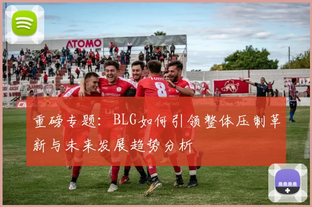 重磅专题：BLG如何引领整体压制革新与未来发展趋势分析