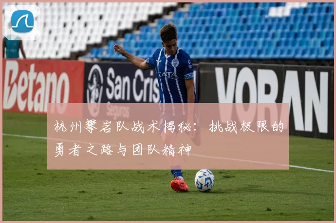 杭州攀岩队战术揭秘：挑战极限的勇者之路与团队精神