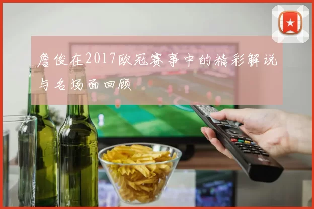 詹俊在2017欧冠赛事中的精彩解说与名场面回顾