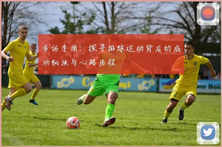 专访李丽：探寻排球运动背后的成功秘诀与心路历程