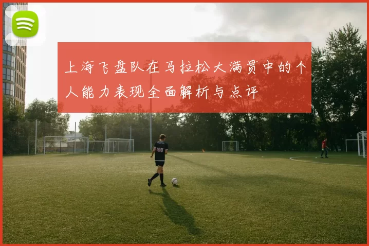 上海飞盘队在马拉松大满贯中的个人能力表现全面解析与点评