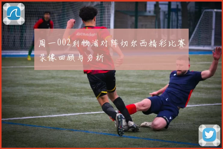 周一002利物浦对阵切尔西精彩比赛录像回顾与分析