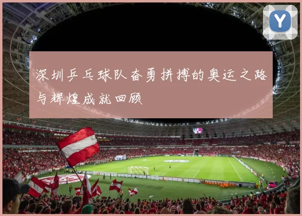 深圳乒乓球队奋勇拼搏的奥运之路与辉煌成就回顾