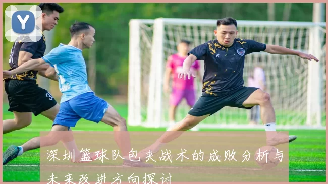 深圳篮球队包夹战术的成败分析与未来改进方向探讨