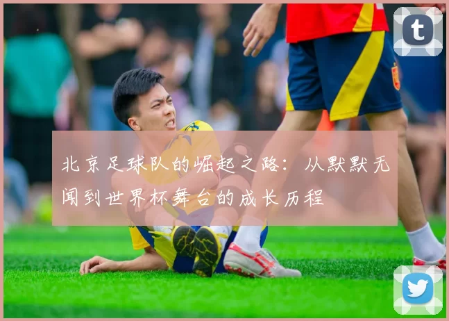 北京足球队的崛起之路：从默默无闻到世界杯舞台的成长历程