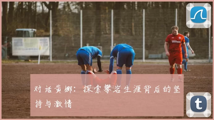 对话黄娜：探索攀岩生涯背后的坚持与激情