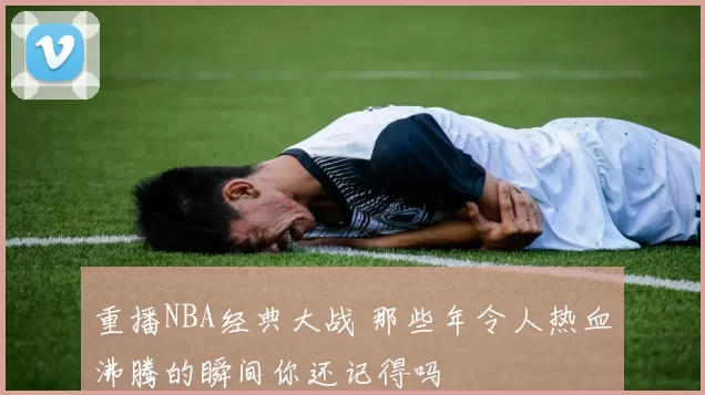 重播NBA经典大战 那些年令人热血沸腾的瞬间你还记得吗