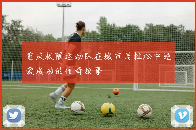 重庆极限运动队在城市马拉松中逆袭成功的传奇故事