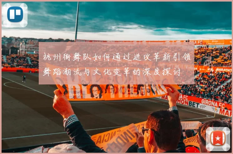 杭州街舞队如何通过进攻革新引领舞蹈潮流与文化变革的深度探讨