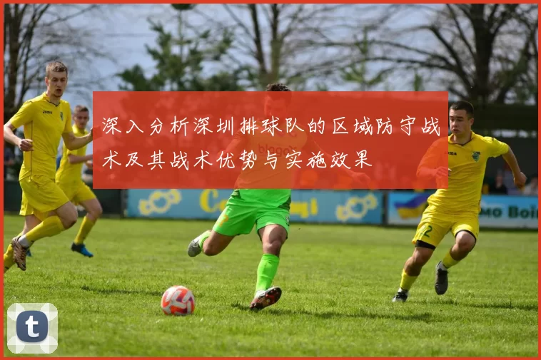 深入分析深圳排球队的区域防守战术及其战术优势与实施效果