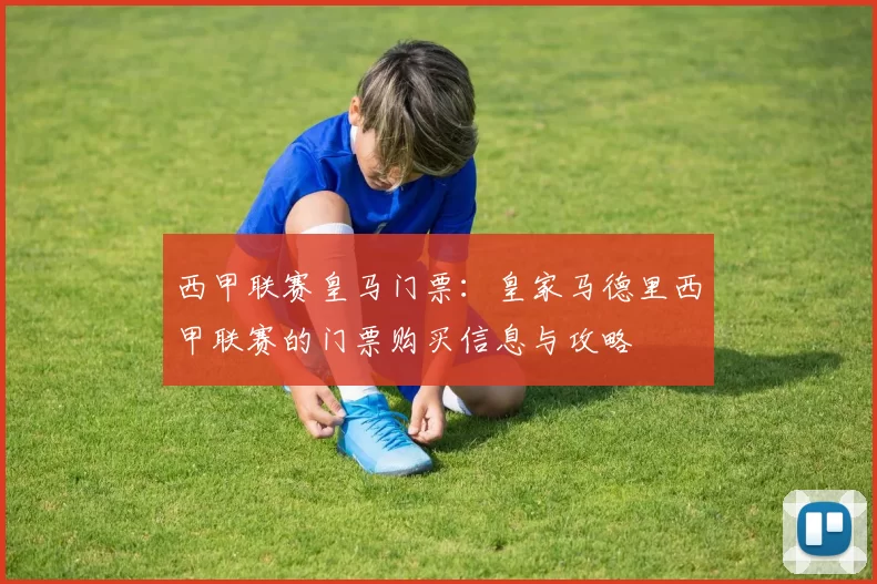 西甲联赛皇马门票：皇家马德里西甲联赛的门票购买信息与攻略