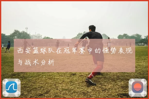 西安篮球队在冠军赛中的强势表现与战术分析
