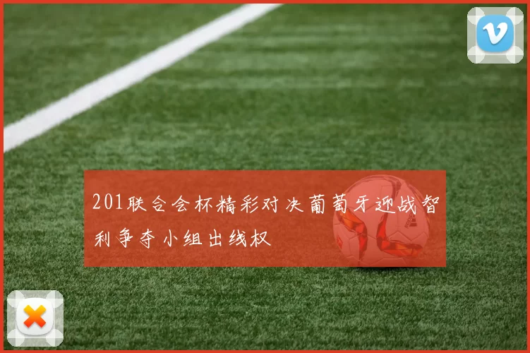 201联合会杯精彩对决葡萄牙迎战智利争夺小组出线权