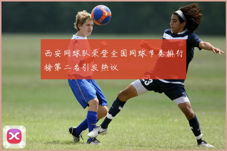 西安网球队荣登全国网球节奏排行榜第二名引发热议