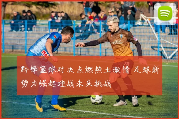 黔锋篮球对决点燃热土激情 足球新势力崛起迎战未来挑战