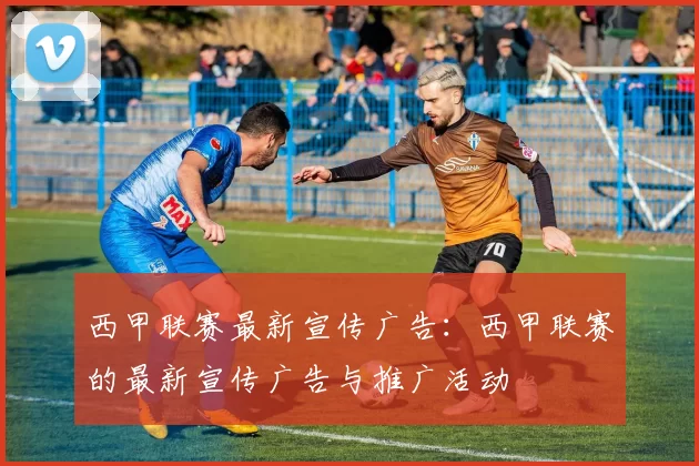 西甲联赛最新宣传广告：西甲联赛的最新宣传广告与推广活动