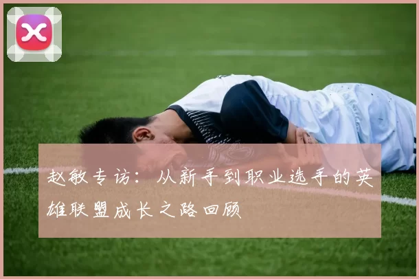 赵敏专访：从新手到职业选手的英雄联盟成长之路回顾