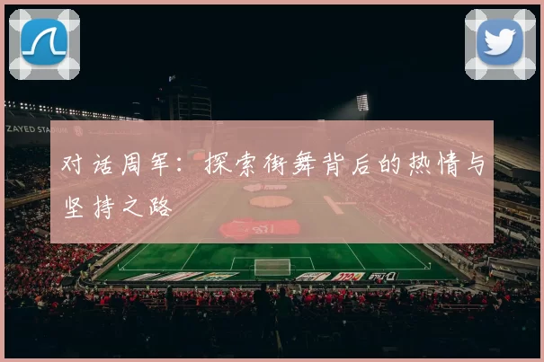 对话周军：探索街舞背后的热情与坚持之路