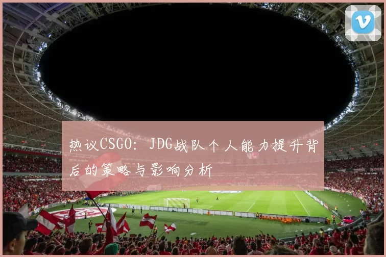 热议CSGO：JDG战队个人能力提升背后的策略与影响分析
