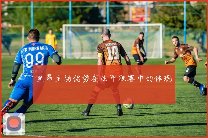 里昂主场优势在法甲联赛中的体现