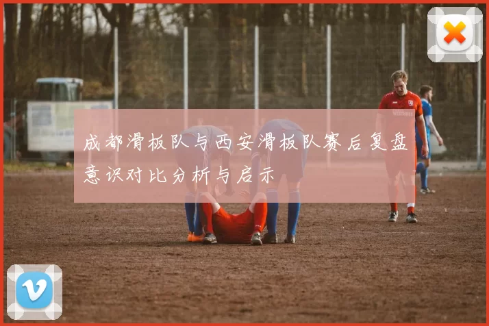 成都滑板队与西安滑板队赛后复盘意识对比分析与启示
