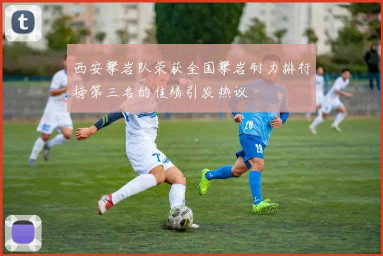 西安攀岩队荣获全国攀岩耐力排行榜第三名的佳绩引发热议