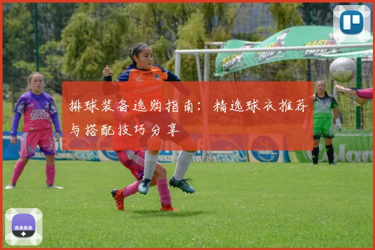 排球装备选购指南：精选球衣推荐与搭配技巧分享