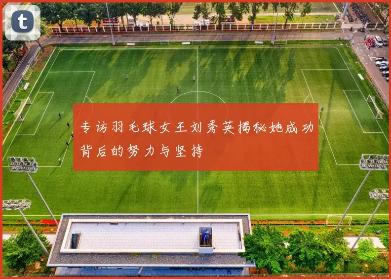 专访羽毛球女王刘秀英揭秘她成功背后的努力与坚持
