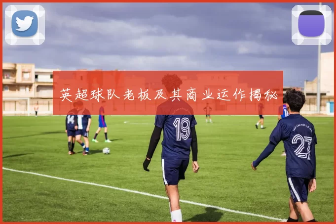 英超球队老板及其商业运作揭秘