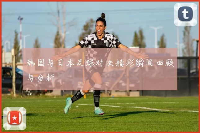 韩国与日本足球对决精彩瞬间回顾与分析