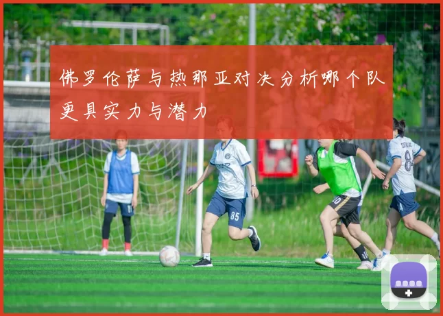 佛罗伦萨与热那亚对决分析哪个队更具实力与潜力